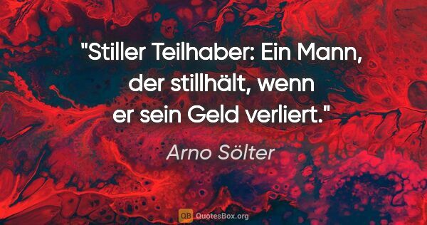 Arno Sölter Zitat: "Stiller Teilhaber: Ein Mann, der stillhält, wenn er sein Geld..."