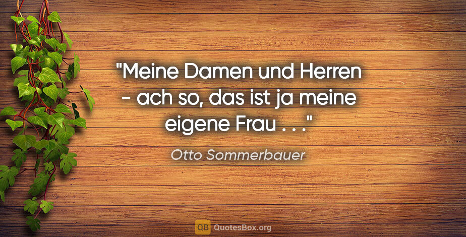 Otto Sommerbauer Zitat: "Meine Damen und Herren - ach so, das ist ja meine eigene Frau..."