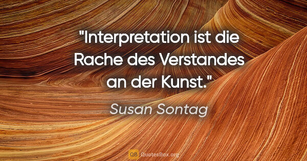 Susan Sontag Zitat: "Interpretation ist die Rache des Verstandes an der Kunst."