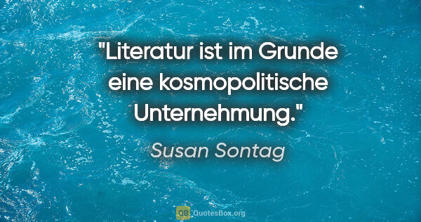 Susan Sontag Zitat: "Literatur ist im Grunde eine kosmopolitische Unternehmung."