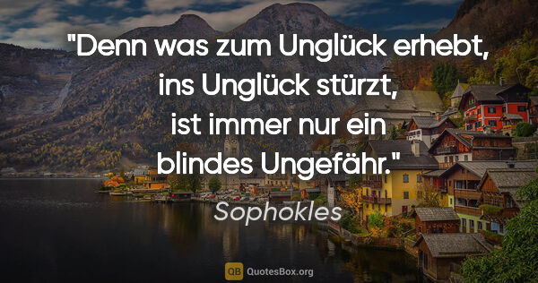 Sophokles Zitat: "Denn was zum Unglück erhebt, ins Unglück stürzt, ist immer nur..."