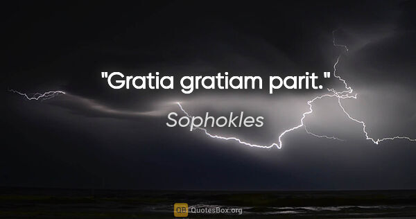 Sophokles Zitat: "Gratia gratiam parit."