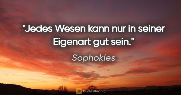 Sophokles Zitat: "Jedes Wesen kann nur in seiner Eigenart gut sein."