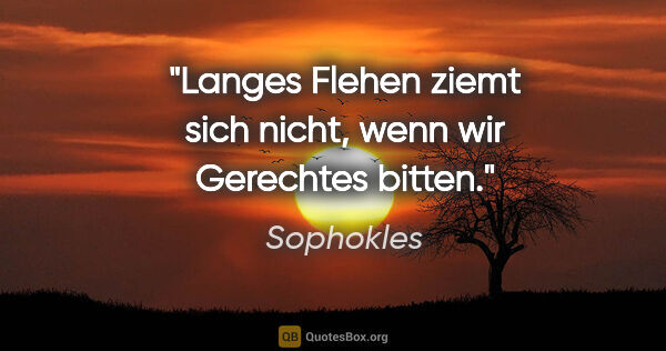 Sophokles Zitat: "Langes Flehen ziemt sich nicht, wenn wir Gerechtes bitten."