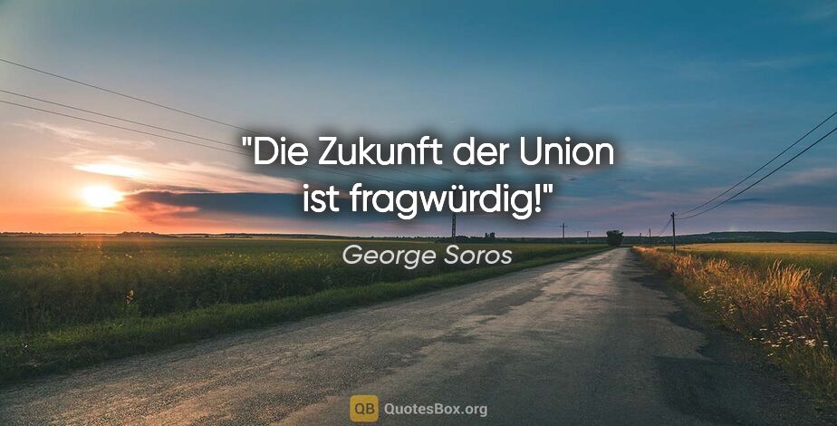 George Soros Zitat: "Die Zukunft der Union ist fragwürdig!"