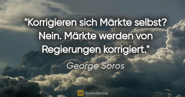 George Soros Zitat: "Korrigieren sich Märkte selbst? Nein. Märkte werden von..."