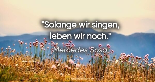 Mercedes Sosa Zitat: "Solange wir singen, leben wir noch."