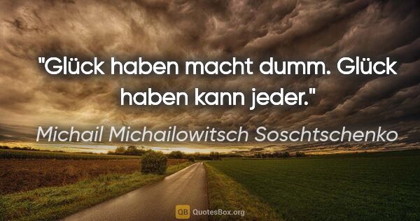 Michail Michailowitsch Soschtschenko Zitat: "Glück haben macht dumm. Glück haben kann jeder."