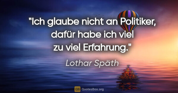 Lothar Späth Zitat: "Ich glaube nicht an Politiker, dafür habe ich viel zu viel..."