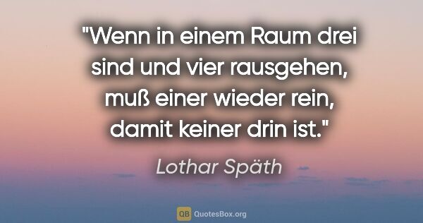 Lothar Späth Zitat: "Wenn in einem Raum drei sind und vier rausgehen, muß einer..."