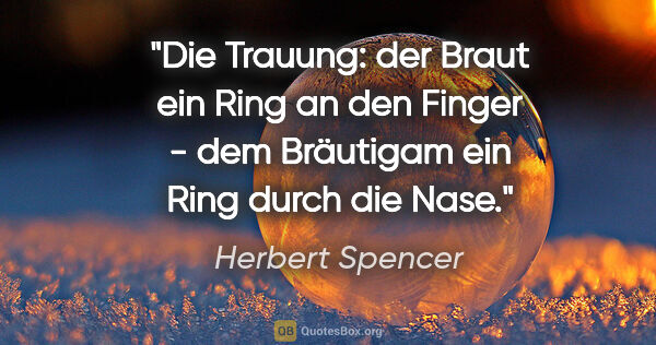 Herbert Spencer Zitat: "Die Trauung: der Braut ein Ring an den Finger - dem Bräutigam..."