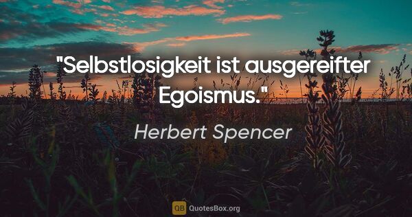 Herbert Spencer Zitat: "Selbstlosigkeit ist ausgereifter Egoismus."