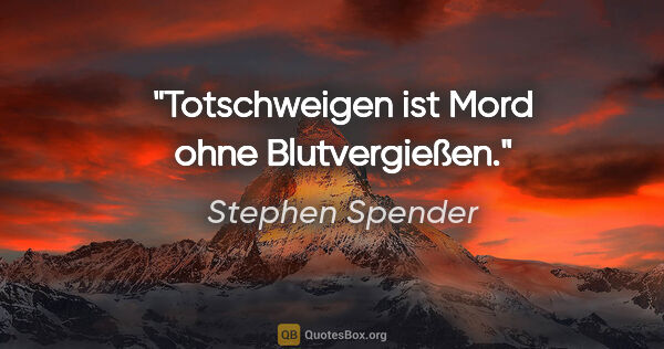 Stephen Spender Zitat: "Totschweigen ist Mord ohne Blutvergießen."