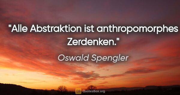 Oswald Spengler Zitat: "Alle Abstraktion ist anthropomorphes Zerdenken."