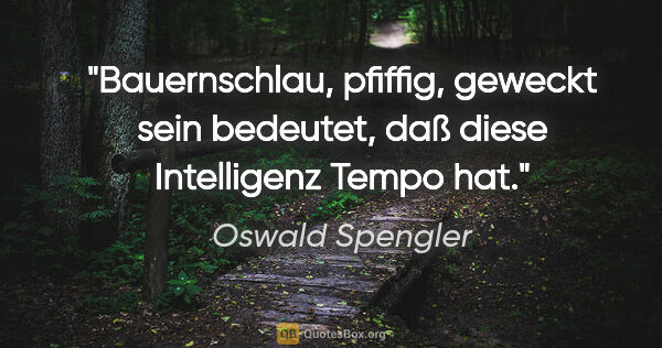 Oswald Spengler Zitat: "Bauernschlau, pfiffig, geweckt sein bedeutet, daß diese..."