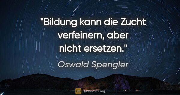 Oswald Spengler Zitat: "Bildung kann die Zucht verfeinern, aber nicht ersetzen."