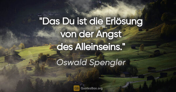 Oswald Spengler Zitat: "Das Du ist die Erlösung von der Angst des Alleinseins."