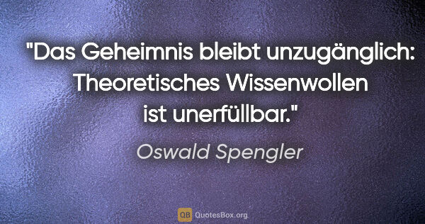 Oswald Spengler Zitat: "Das Geheimnis bleibt unzugänglich: Theoretisches Wissenwollen..."