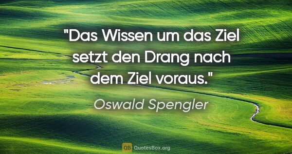 Oswald Spengler Zitat: "Das Wissen um das Ziel setzt den Drang nach dem Ziel voraus."