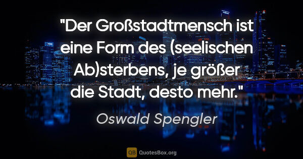 Oswald Spengler Zitat: "Der Großstadtmensch ist eine Form des (seelischen Ab)sterbens,..."