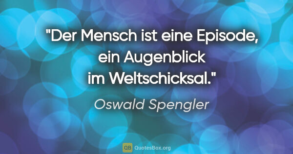 Oswald Spengler Zitat: "Der Mensch ist eine Episode, ein Augenblick im Weltschicksal."