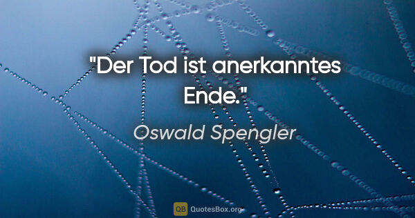 Oswald Spengler Zitat: "Der Tod ist anerkanntes Ende."