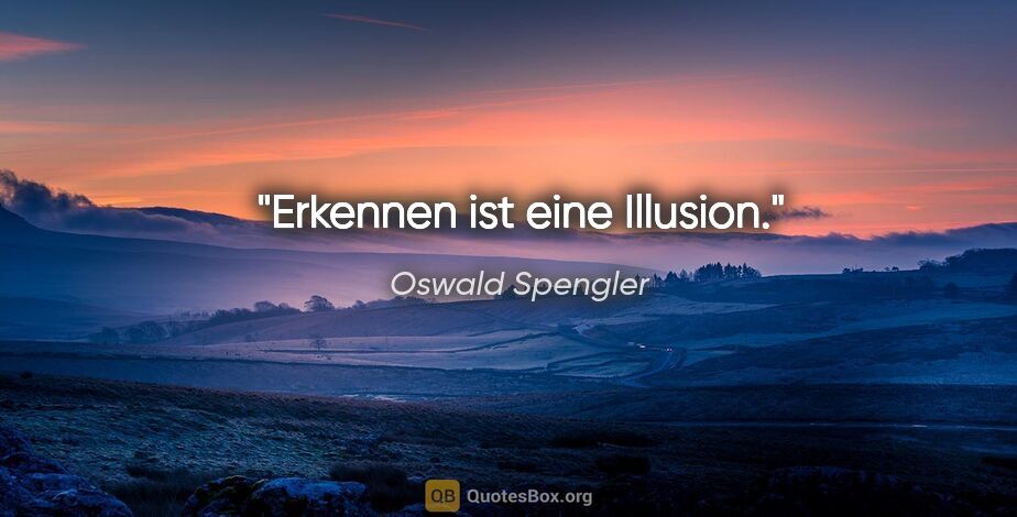Oswald Spengler Zitat: "Erkennen ist eine Illusion."