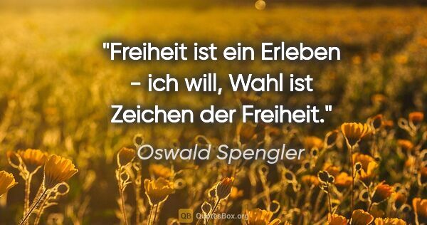 Oswald Spengler Zitat: "Freiheit ist ein Erleben - ich will, Wahl ist Zeichen der..."