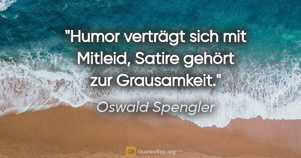 Oswald Spengler Zitat: "Humor verträgt sich mit Mitleid, Satire gehört zur Grausamkeit."