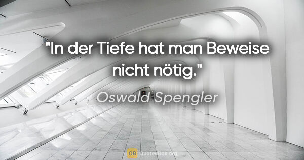 Oswald Spengler Zitat: "In der Tiefe hat man Beweise nicht nötig."