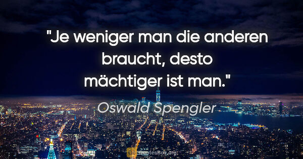 Oswald Spengler Zitat: "Je weniger man die anderen braucht, desto mächtiger ist man."