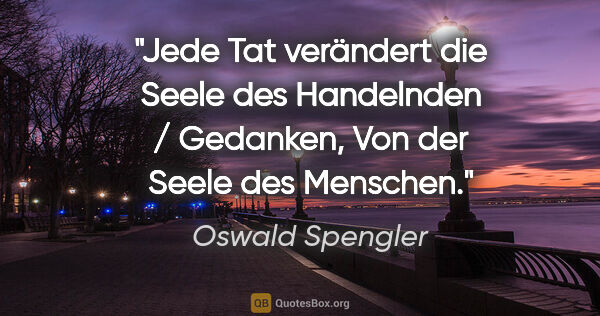 Oswald Spengler Zitat: "Jede Tat verändert die Seele des Handelnden / Gedanken, Von..."