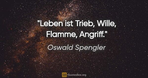 Oswald Spengler Zitat: "Leben ist Trieb, Wille, Flamme, Angriff."