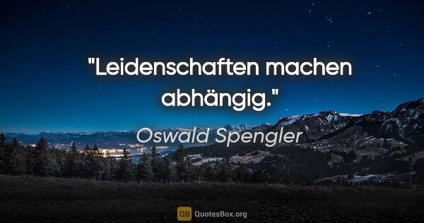 Oswald Spengler Zitat: "Leidenschaften machen abhängig."