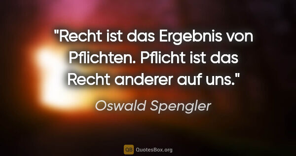 Oswald Spengler Zitat: "Recht ist das Ergebnis von Pflichten. Pflicht ist das Recht..."