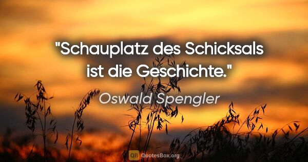 Oswald Spengler Zitat: "Schauplatz des Schicksals ist die Geschichte."