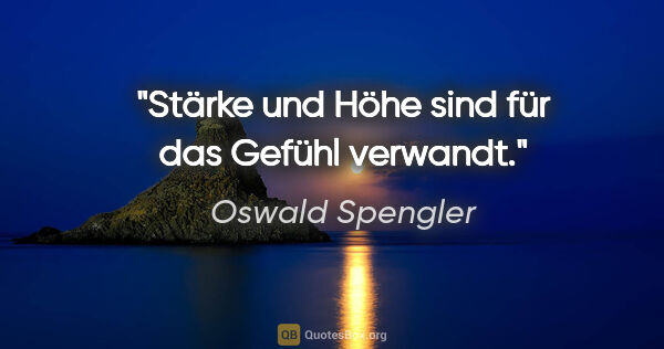 Oswald Spengler Zitat: "Stärke und Höhe sind für das Gefühl verwandt."