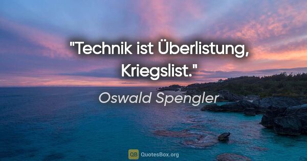 Oswald Spengler Zitat: "Technik ist Überlistung, "Kriegslist"."