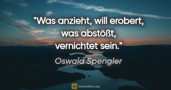 Oswald Spengler Zitat: "Was anzieht, will erobert, was abstößt, vernichtet sein."