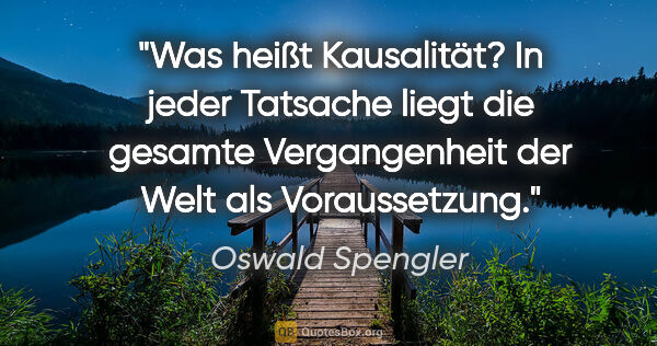 Oswald Spengler Zitat: "Was heißt Kausalität? In jeder Tatsache liegt die gesamte..."