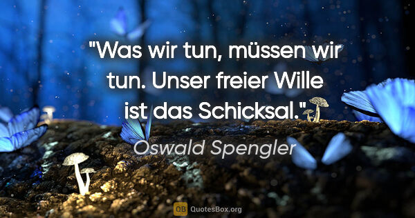 Oswald Spengler Zitat: "Was wir tun, müssen wir tun. Unser freier Wille ist das..."