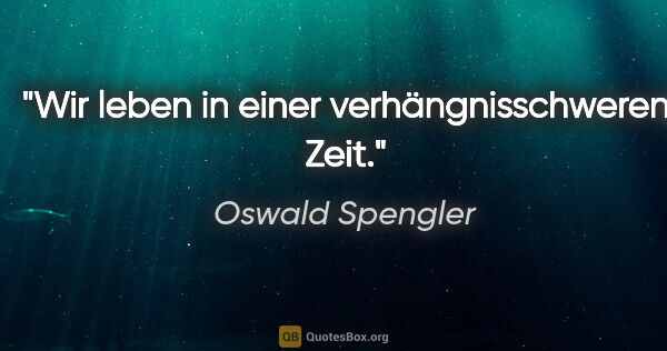 Oswald Spengler Zitat: "Wir leben in einer verhängnisschweren Zeit."