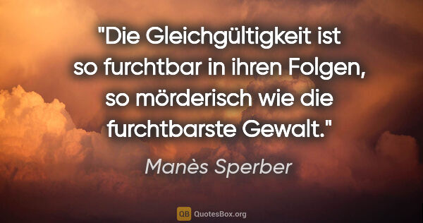 Manès Sperber Zitat: "Die Gleichgültigkeit ist so furchtbar in ihren Folgen, so..."