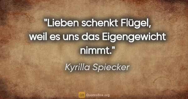 Kyrilla Spiecker Zitat: "Lieben schenkt Flügel, weil es uns das Eigengewicht nimmt."