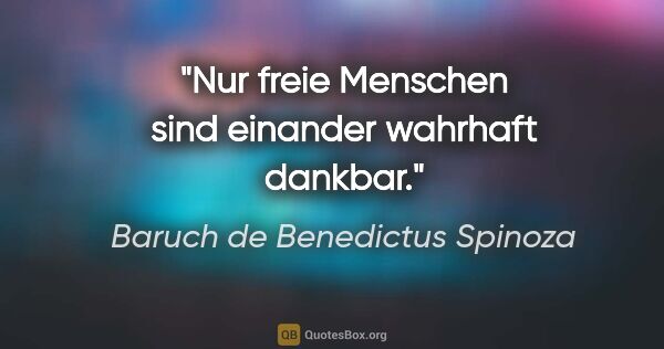 Baruch de Benedictus Spinoza Zitat: "Nur freie Menschen sind einander wahrhaft dankbar."
