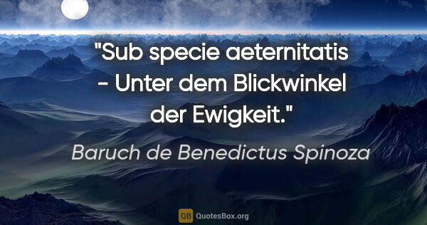 Baruch de Benedictus Spinoza Zitat: "Sub specie aeternitatis - Unter dem Blickwinkel der Ewigkeit."