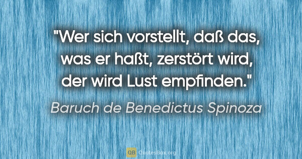 Baruch de Benedictus Spinoza Zitat: "Wer sich vorstellt, daß das, was er haßt, zerstört wird, der..."