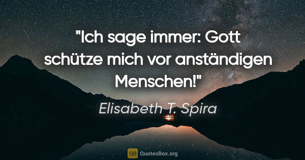 Elisabeth T. Spira Zitat: "Ich sage immer: Gott schütze mich vor anständigen Menschen!"