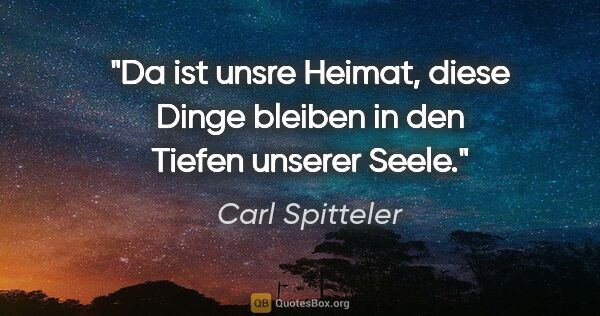 Carl Spitteler Zitat: "Da ist unsre Heimat, diese Dinge bleiben in den Tiefen unserer..."