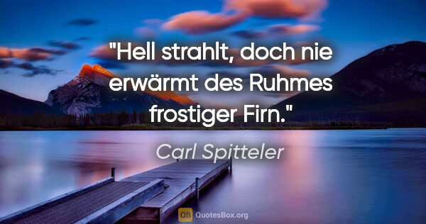 Carl Spitteler Zitat: "Hell strahlt, doch nie erwärmt des Ruhmes frostiger Firn."